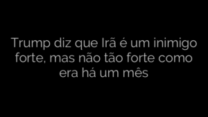 ​Trump diz que Irã é um inimigo forte, mas não tão forte como era há um mês 